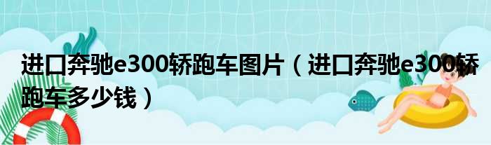 进口奔驰e300轿跑车图片（进口奔驰e300轿跑车多少钱）