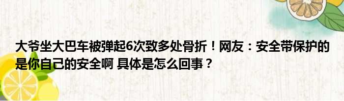 大爷坐大巴车被弹起6次致多处骨折！网友：安全带保护的是你自己的安全啊 具体是怎么回事？