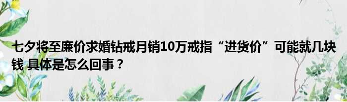 七夕将至廉价求婚钻戒月销10万戒指“进货价”可能就几块钱 具体是怎么回事？