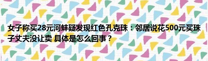 女子称买28元河蚌疑发现红色孔克珠：邻居说花500元买珠子丈夫没让卖 具体是怎么回事？