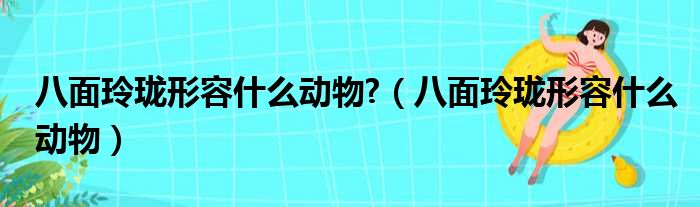 八面玲珑形容什么动物?（八面玲珑形容什么动物）