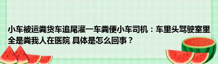 小车被运粪货车追尾灌一车粪便小车司机：车里头驾驶室里全是粪我人在医院 具体是怎么回事？