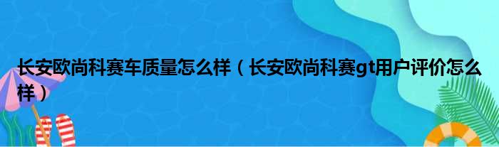 长安欧尚科赛车质量怎么样（长安欧尚科赛gt用户评价怎么样）