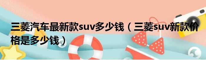 三菱汽车最新款suv多少钱（三菱suv新款价格是多少钱）