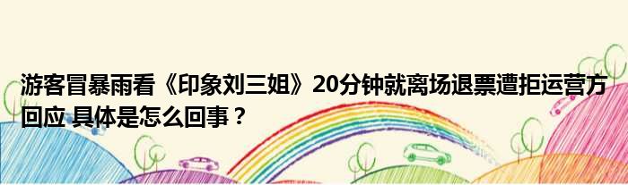 游客冒暴雨看《印象刘三姐》20分钟就离场退票遭拒运营方回应 具体是怎么回事？