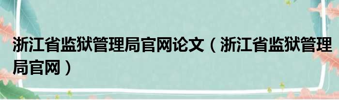 浙江省监狱管理局官网论文（浙江省监狱管理局官网）