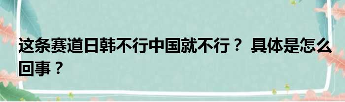 这条赛道日韩不行中国就不行？ 具体是怎么回事？