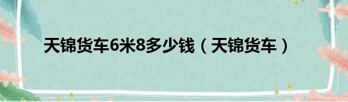 天锦货车6米8多少钱（天锦货车）