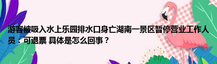 游客被吸入水上乐园排水口身亡湖南一景区暂停营业工作人员：可退票 具体是怎么回事？