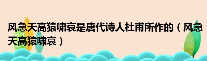 风急天高猿啸哀是唐代诗人杜甫所作的（风急天高猿啸哀）