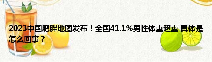 2023中国肥胖地图发布！全国41.1%男性体重超重 具体是怎么回事？