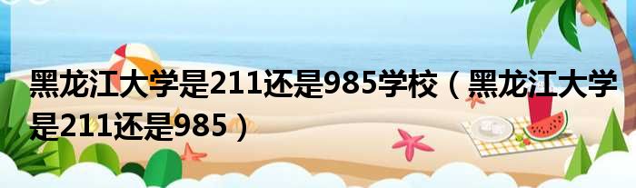 黑龙江大学是211还是985学校（黑龙江大学是211还是985）