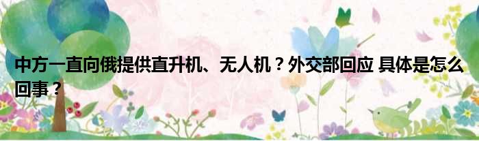 中方一直向俄提供直升机、无人机？外交部回应 具体是怎么回事？