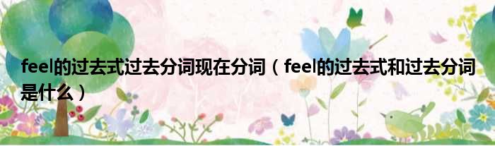 feel的过去式过去分词现在分词（feel的过去式和过去分词是什么）