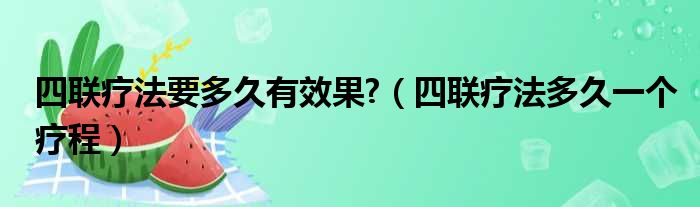 四联疗法要多久有效果?（四联疗法多久一个疗程）