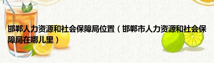 邯郸人力资源和社会保障局位置（邯郸市人力资源和社会保障局在哪儿里）