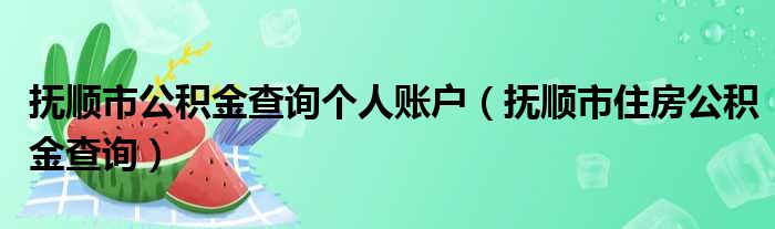 抚顺市公积金查询个人账户（抚顺市住房公积金查询）