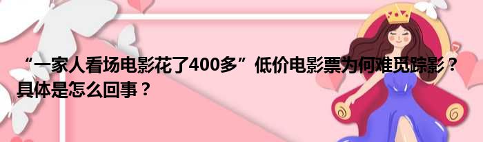 “一家人看场电影花了400多”低价电影票为何难觅踪影？ 具体是怎么回事？