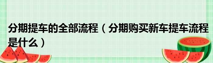 分期提车的全部流程（分期购买新车提车流程是什么）