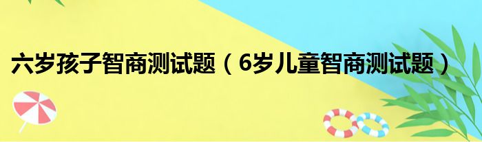 六岁孩子智商测试题（6岁儿童智商测试题）