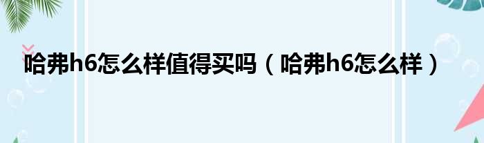 哈弗h6怎么样值得买吗（哈弗h6怎么样）