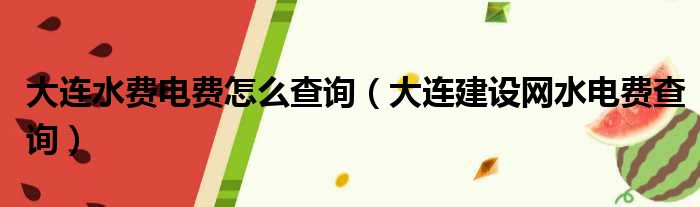 大连水费电费怎么查询（大连建设网水电费查询）