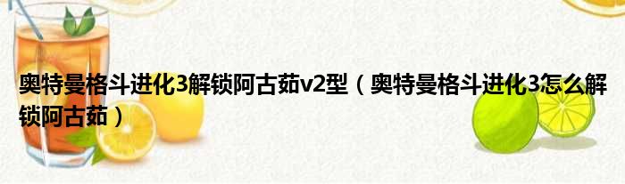 奥特曼格斗进化3解锁阿古茹v2型（奥特曼格斗进化3怎么解锁阿古茹）