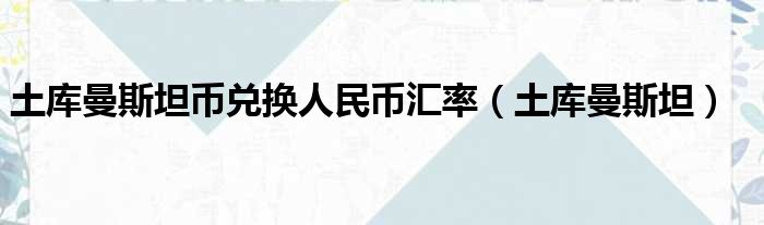 土库曼斯坦币兑换人民币汇率（土库曼斯坦）