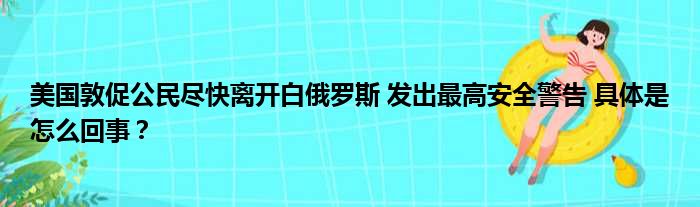 美国敦促公民尽快离开白俄罗斯 发出最高安全警告 具体是怎么回事？