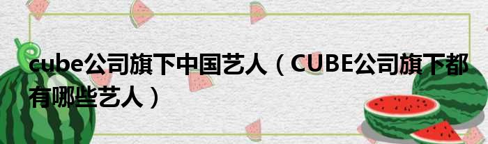 cube公司旗下中国艺人（CUBE公司旗下都有哪些艺人）