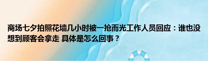 商场七夕拍照花墙几小时被一抢而光工作人员回应：谁也没想到顾客会拿走 具体是怎么回事？