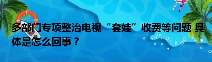 多部门专项整治电视“套娃”收费等问题 具体是怎么回事？