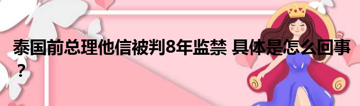 泰国前总理他信被判8年监禁 具体是怎么回事？