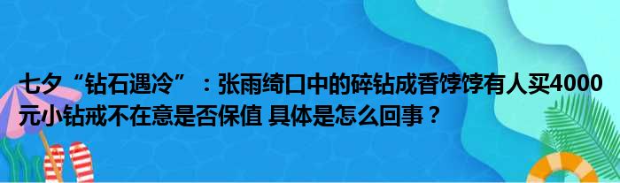 七夕“钻石遇冷”：张雨绮口中的碎钻成香饽饽有人买4000元小钻戒不在意是否保值 具体是怎么回事？