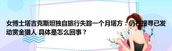 女博士塔吉克斯坦独自旅行失踪一个月塔方：仍在搜寻已发动赏金猎人 具体是怎么回事？