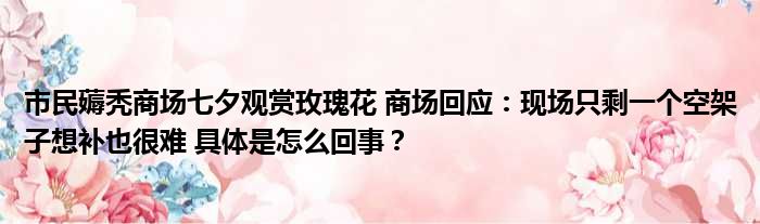 市民薅秃商场七夕观赏玫瑰花 商场回应：现场只剩一个空架子想补也很难 具体是怎么回事？