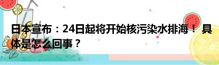 日本宣布：24日起将开始核污染水排海！ 具体是怎么回事？