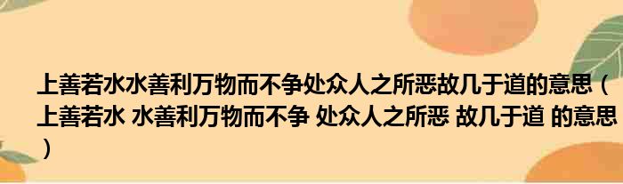 上善若水水善利万物而不争处众人之所恶故几于道的意思（上善若水 水善利万物而不争 处众人之所恶 故几于道 的意思）