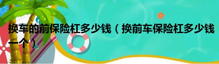 换车的前保险杠多少钱（换前车保险杠多少钱一个）