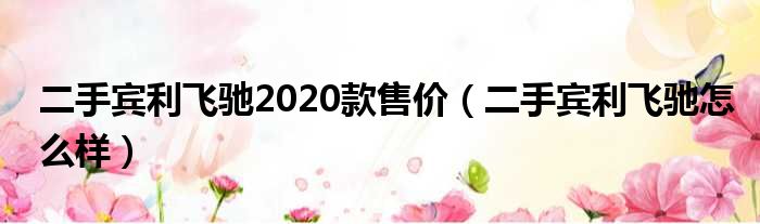 二手宾利飞驰2020款售价（二手宾利飞驰怎么样）