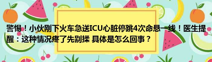 警惕！小伙刚下火车急送ICU心脏停跳4次命悬一线！医生提醒：这种情况疼了先别揉 具体是怎么回事？