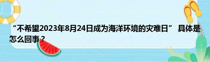 “不希望2023年8月24日成为海洋环境的灾难日” 具体是怎么回事？