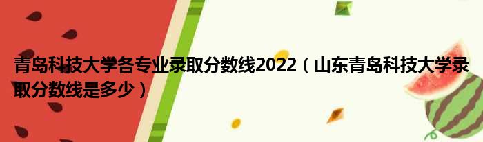 青岛科技大学各专业录取分数线2022（山东青岛科技大学录取分数线是多少）