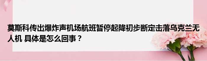 莫斯科传出爆炸声机场航班暂停起降初步断定击落乌克兰无人机 具体是怎么回事？