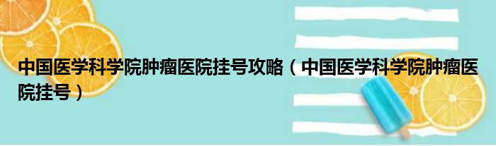 中国医学科学院肿瘤医院挂号攻略（中国医学科学院肿瘤医院挂号）