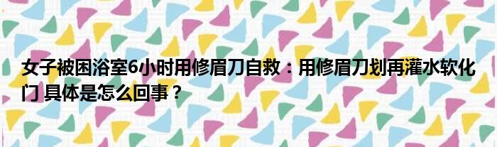 女子被困浴室6小时用修眉刀自救：用修眉刀划再灌水软化门 具体是怎么回事？