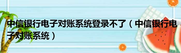 中信银行电子对账系统登录不了（中信银行电子对账系统）