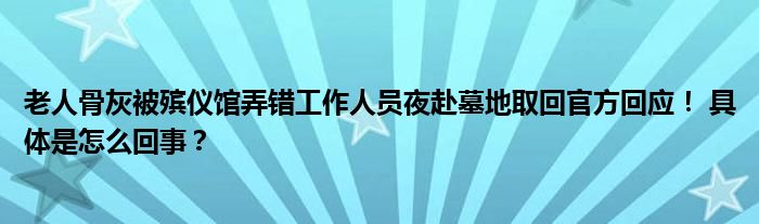 老人骨灰被殡仪馆弄错工作人员夜赴墓地取回官方回应！ 具体是怎么回事？