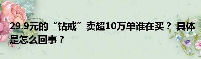 29.9元的“钻戒”卖超10万单谁在买？ 具体是怎么回事？