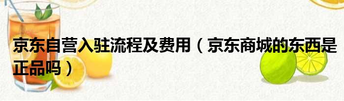 京东自营入驻流程及费用（京东商城的东西是正品吗）